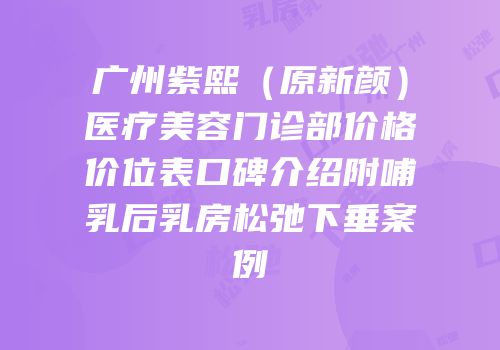 广州紫熙（原新颜）医疗美容门诊部价格价位表口碑介绍附哺乳后乳房松弛下垂案例