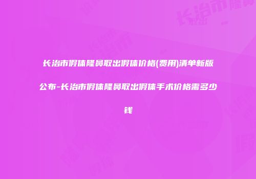长治市假体隆鼻取出假体价格(费用)清单新版公布-长治市假体隆鼻取出假体手术价格需多少钱
