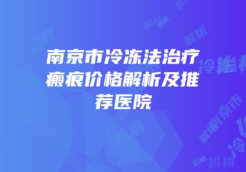 南京市冷冻法治疗瘢痕价格解析及推荐医院
