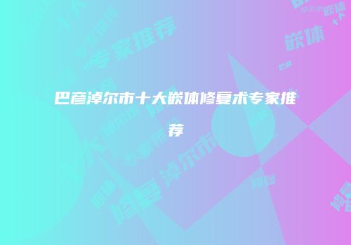 巴彦淖尔市十大嵌体修复术专家推荐