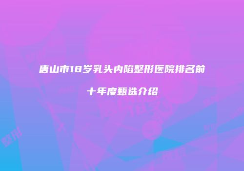 唐山市18岁乳头内陷整形医院排名前十年度甄选介绍