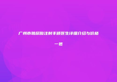 广州市玻尿酸注射丰额医生详细介绍与价格一览