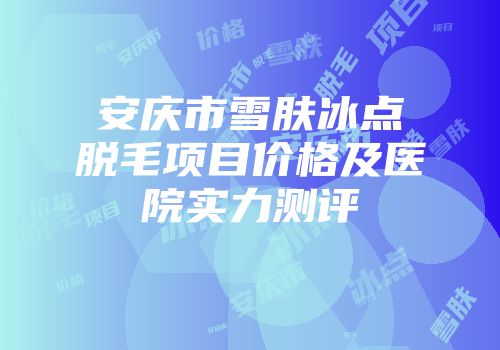 安庆市雪肤冰点脱毛项目价格及医院实力测评