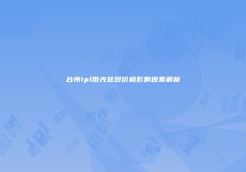台州ipl激光祛斑价格影响因素解析