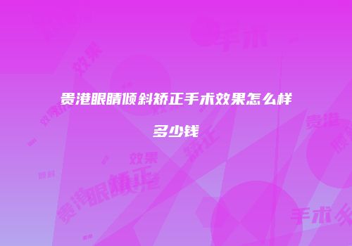 贵港眼睛倾斜矫正手术效果怎么样多少钱