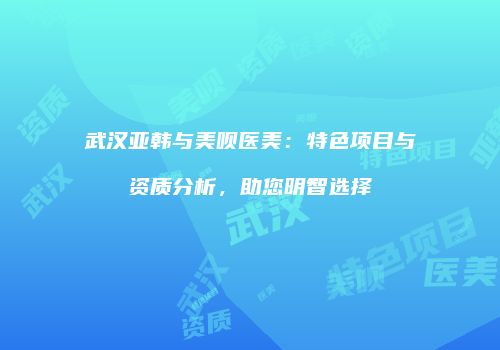 武汉亚韩与美呗医美：特色项目与资质分析，助您明智选择