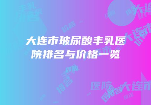 大连市玻尿酸丰乳医院排名与价格一览