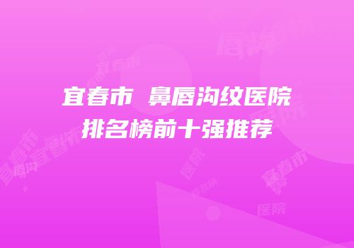 宜春市袪鼻唇沟纹医院排名榜前十强推荐