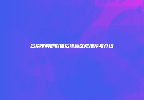 吕梁市胸部假体后修复医院推荐与介绍