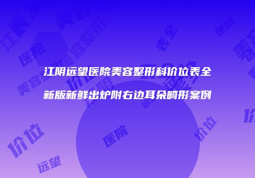 江阴远望医院美容整形科价位表全新版新鲜出炉附右边耳朵畸形案例