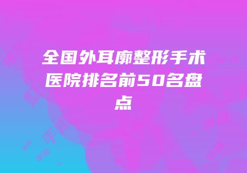 全国外耳廓整形手术医院排名前50名盘点