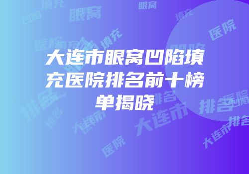 大连市眼窝凹陷填充医院排名前十榜单揭晓