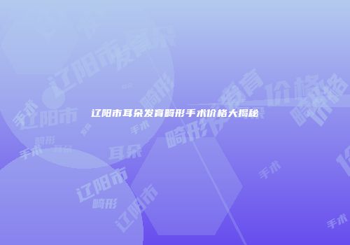 辽阳市耳朵发育畸形手术价格大揭秘