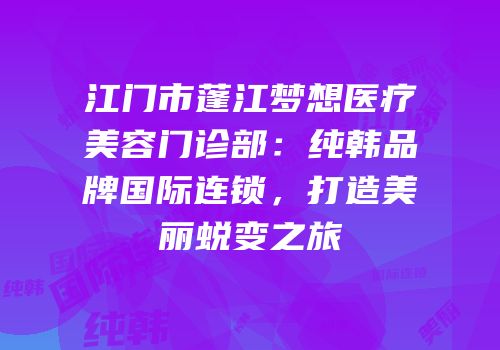 江门市蓬江梦想医疗美容门诊部：纯韩品牌国际连锁，打造美丽蜕变之旅
