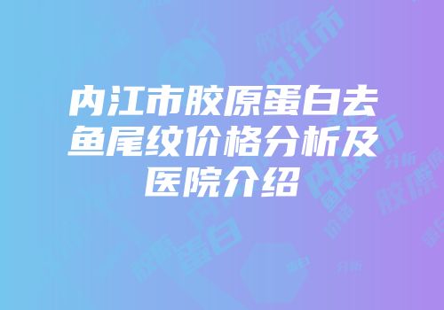内江市胶原蛋白去鱼尾纹价格分析及医院介绍