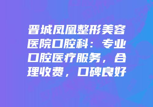 晋城凤凰整形美容医院口腔科：专业口腔医疗服务，合理收费，口碑良好