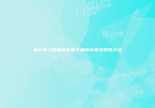嘉兴市口腔机构死髓牙拔除价格及医院介绍