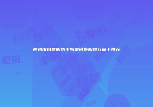 郴州市自体脂肪丰胸整形医院排行前十推荐