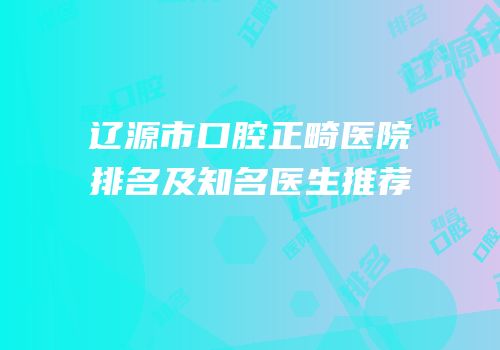 辽源市口腔正畸医院排名及知名医生推荐