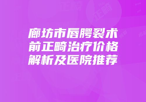 廊坊市唇腭裂术前正畸治疗价格解析及医院推荐
