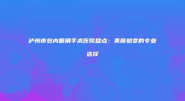泸州市包内眼角手术医院盘点：美丽蜕变的专业选择
