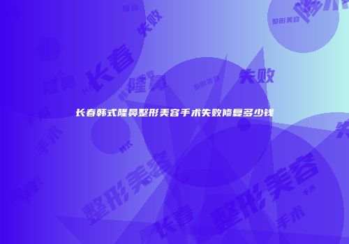 长春韩式隆鼻整形美容手术失败修复多少钱