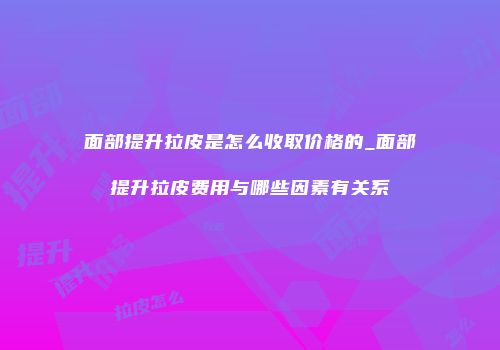 面部提升拉皮是怎么收取价格的_面部提升拉皮费用与哪些因素有关系