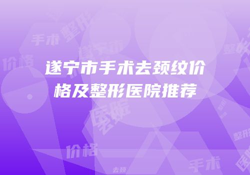 遂宁市手术去颈纹价格及整形医院推荐