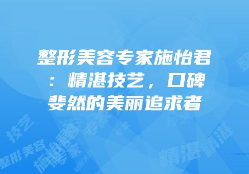整形美容专家施怡君：精湛技艺，口碑斐然的美丽追求者