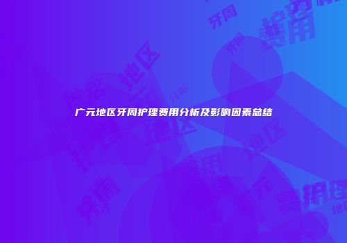 广元地区牙周护理费用分析及影响因素总结