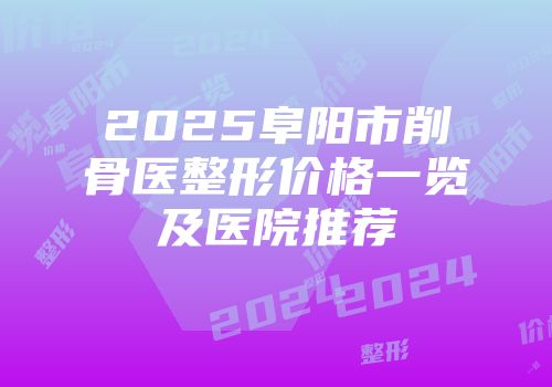 2025阜阳市削骨医整形价格一览及医院推荐