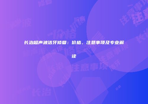 长治超声波洁牙修复：价格、注意事项及专业解读