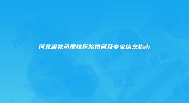 河北省祛鱼尾纹医院排名及专家信息指南