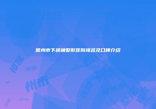 常州市下颌角整形医院排名及口碑介绍