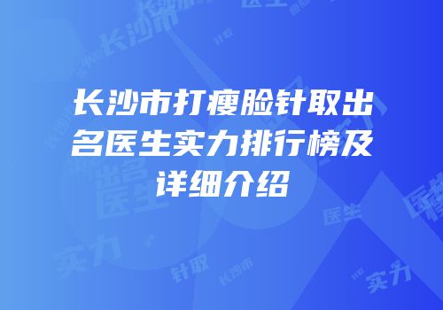 长沙市打瘦脸针取出名医生实力排行榜及详细介绍