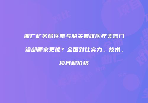 曲仁矿务局医院与韶关奢啡医疗美容门诊部哪家更优？全面对比实力、技术、项目和价格