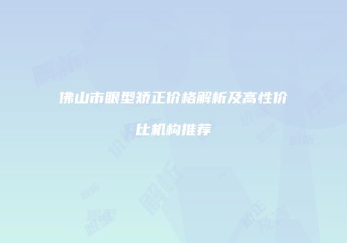 佛山市眼型矫正价格解析及高性价比机构推荐