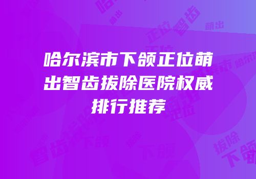 哈尔滨市下颌正位萌出智齿拔除医院权威排行推荐