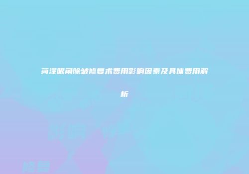 菏泽眼角除皱修复术费用影响因素及具体费用解析