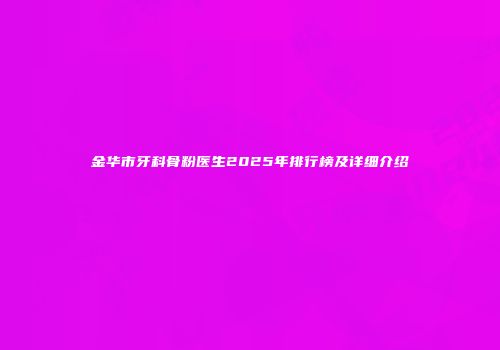 金华市牙科骨粉医生2025年排行榜及详细介绍