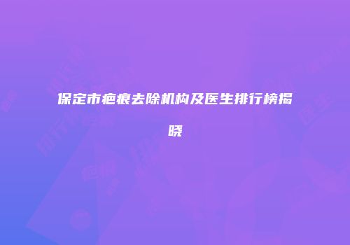 保定市疤痕去除机构及医生排行榜揭晓