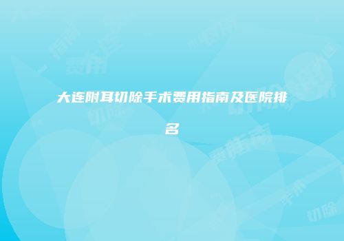 大连附耳切除手术费用指南及医院排名