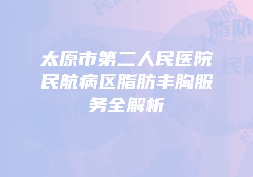 太原市第二人民医院民航病区脂肪丰胸服务全解析