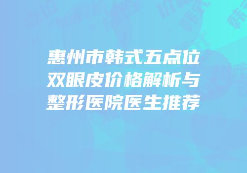 惠州市韩式五点位双眼皮价格解析与整形医院医生推荐