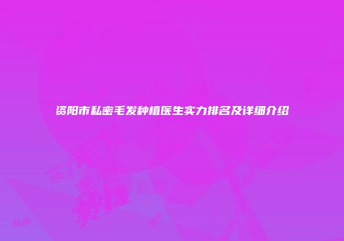 资阳市私密毛发种植医生实力排名及详细介绍