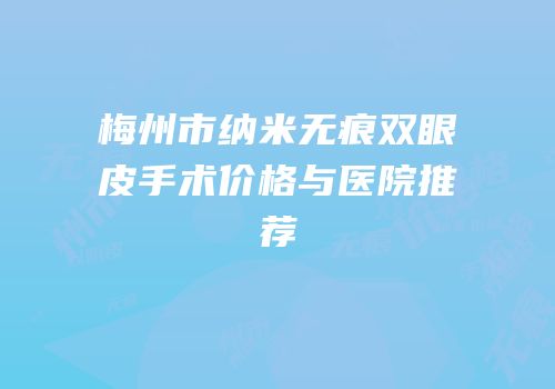 梅州市纳米无痕双眼皮手术价格与医院推荐