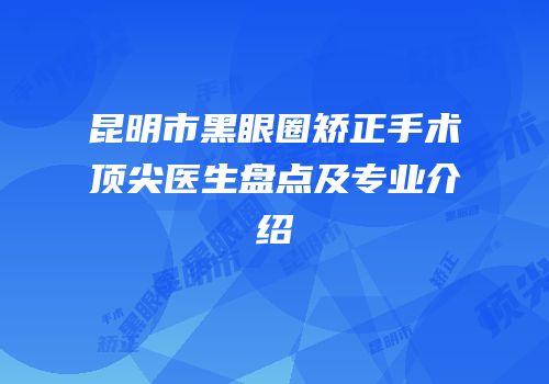 昆明市黑眼圈矫正手术顶尖医生盘点及专业介绍
