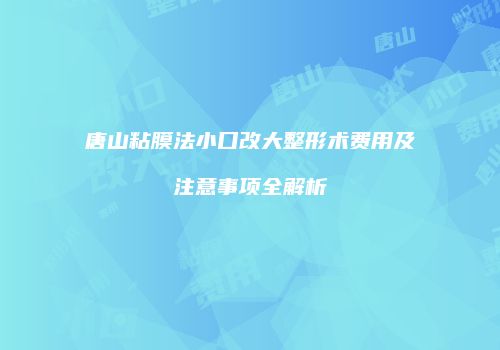 唐山粘膜法小口改大整形术费用及注意事项全解析