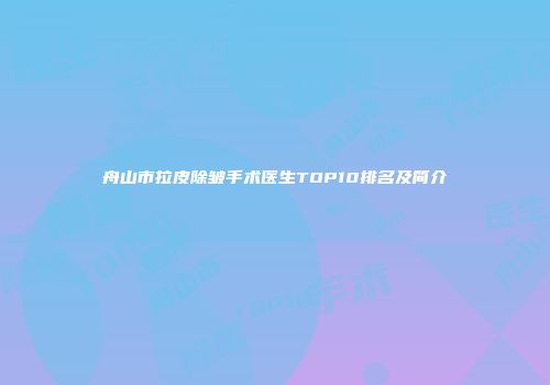 舟山市拉皮除皱手术医生TOP10排名及简介