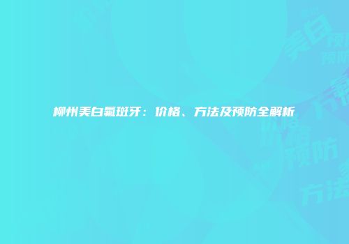 柳州美白氟斑牙：价格、方法及预防全解析
